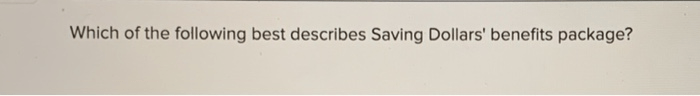 Which of the following best describes saving dollars' benefits package